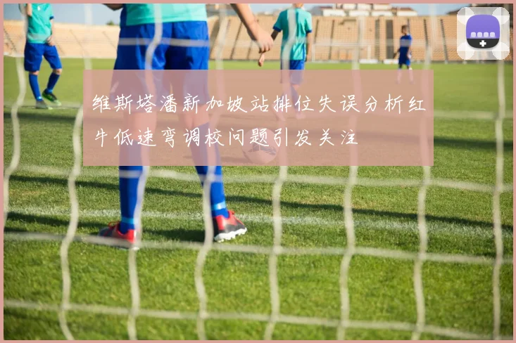 维斯塔潘新加坡站排位失误分析红牛低速弯调校问题引发关注