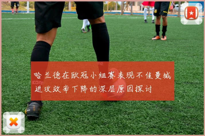 哈兰德在欧冠小组赛表现不佳曼城进攻效率下降的深层原因探讨