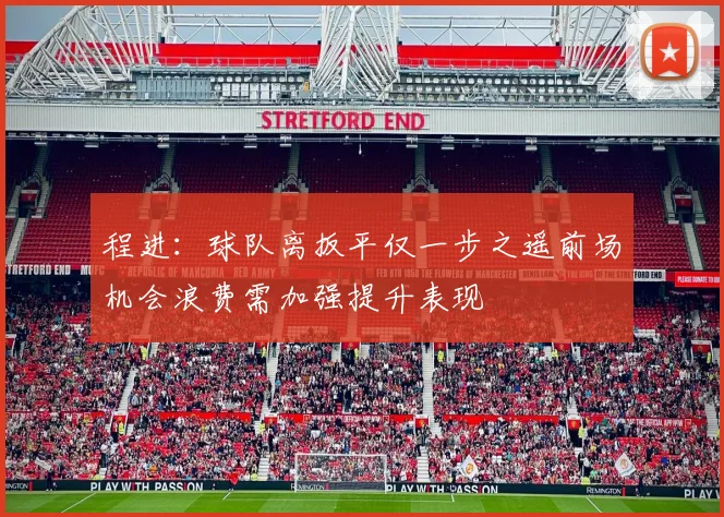 程进：球队离扳平仅一步之遥前场机会浪费需加强提升表现
