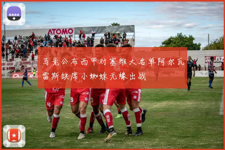 马竞公布西甲对塞维大名单阿尔瓦雷斯缺席小蜘蛛无缘出战