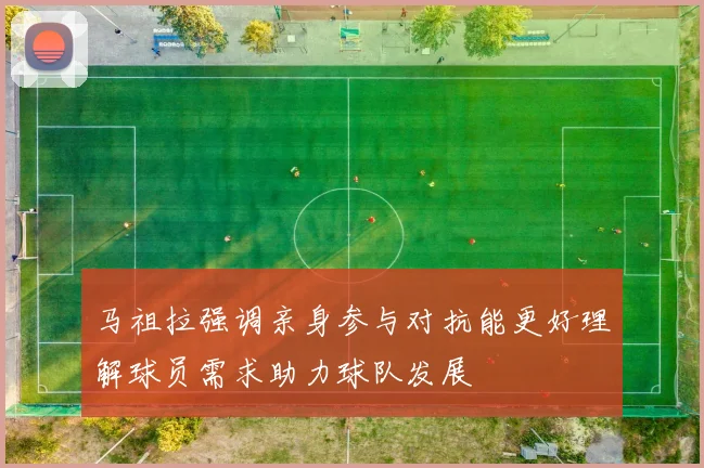 马祖拉强调亲身参与对抗能更好理解球员需求助力球队发展