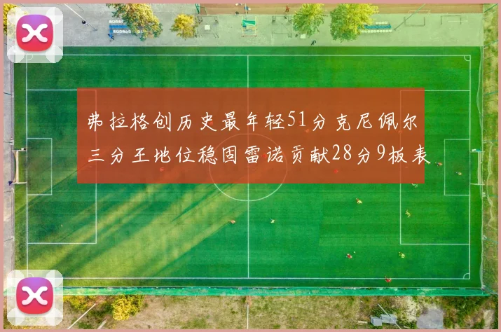 弗拉格创历史最年轻51分克尼佩尔三分王地位稳固雷诺贡献28分9板表现出色