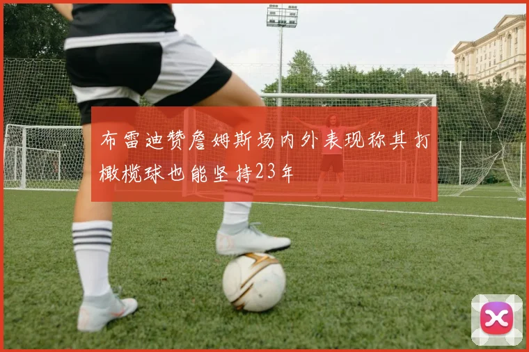 布雷迪赞詹姆斯场内外表现称其打橄榄球也能坚持23年