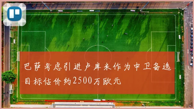 巴萨考虑引进卢库米作为中卫备选目标估价约2500万欧元
