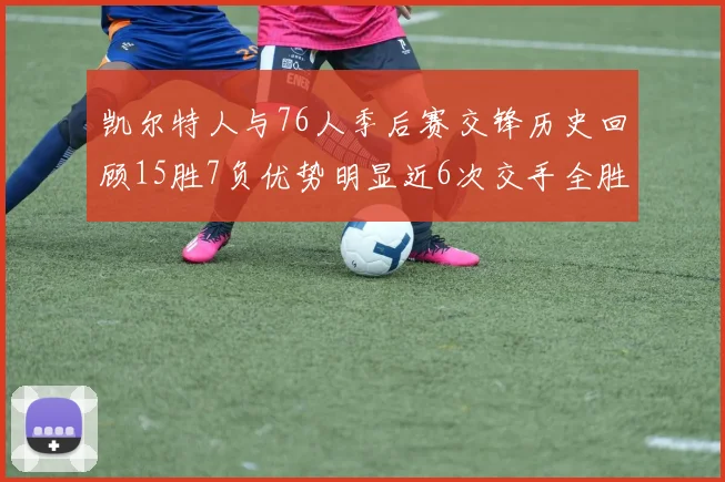 凯尔特人与76人季后赛交锋历史回顾15胜7负优势明显近6次交手全胜晋级