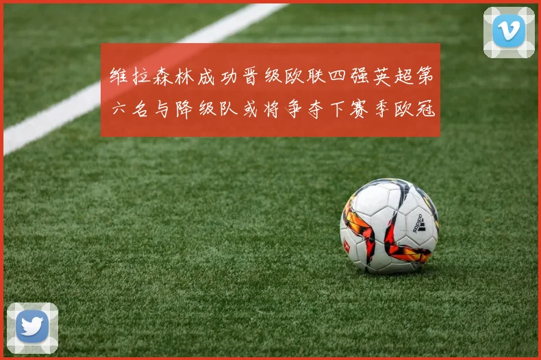 维拉森林成功晋级欧联四强英超第六名与降级队或将争夺下赛季欧冠资格