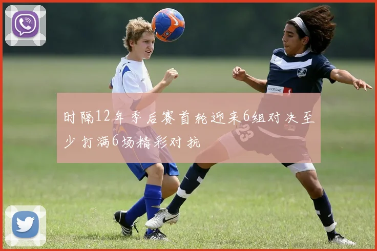 时隔12年季后赛首轮迎来6组对决至少打满6场精彩对抗