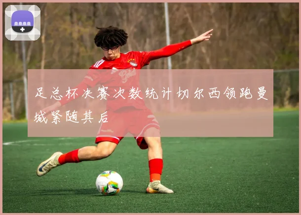 足总杯决赛次数统计切尔西领跑曼城紧随其后