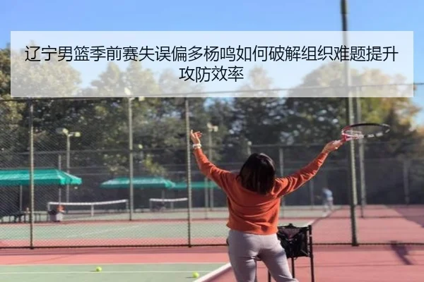 辽宁男篮季前赛失误偏多杨鸣如何破解组织难题提升攻防效率