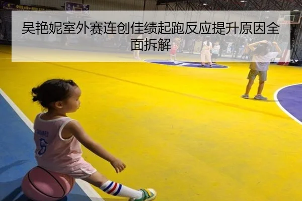 吴艳妮室外赛连创佳绩起跑反应提升原因全面拆解 - kaiyun.comapp